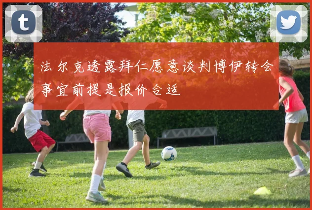 法尔克透露拜仁愿意谈判博伊转会事宜前提是报价合适