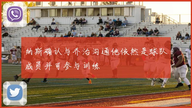 纳斯确认与乔治沟通他依然是球队成员并可参与训练