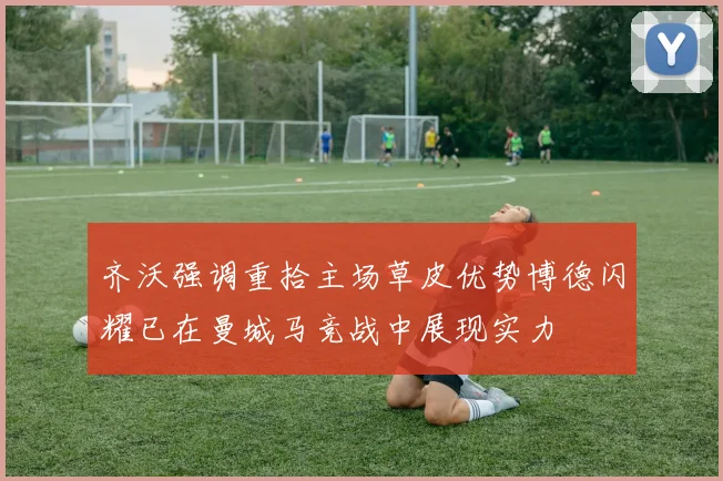 齐沃强调重拾主场草皮优势博德闪耀已在曼城马竞战中展现实力