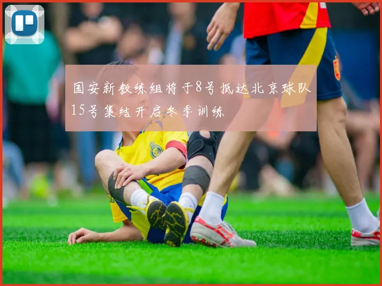 国安新教练组将于8号抵达北京球队15号集结开启冬季训练