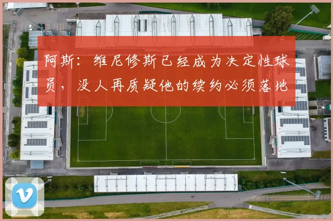 阿斯：维尼修斯已经成为决定性球员，没人再质疑他的续约必须落地