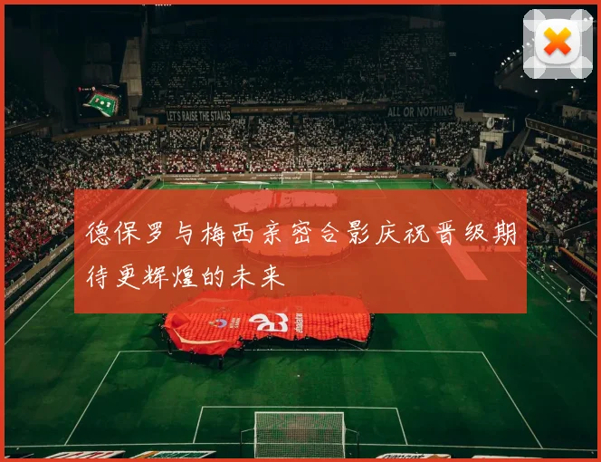 德保罗与梅西亲密合影庆祝晋级期待更辉煌的未来