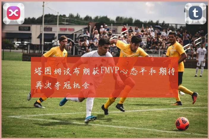 塔图姆谈布朗获FMVP心态平和期待再次夺冠机会
