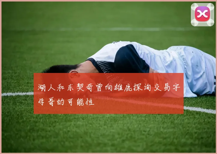 湖人和东契奇曾向雄鹿探询交易字母哥的可能性