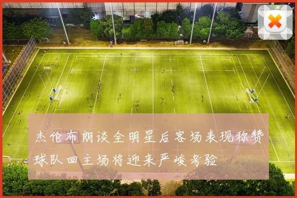 杰伦布朗谈全明星后客场表现称赞球队回主场将迎来严峻考验