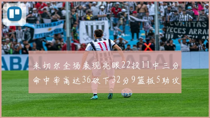 米切尔全场表现亮眼22投11中三分命中率高达36砍下32分9篮板5助攻正负值13