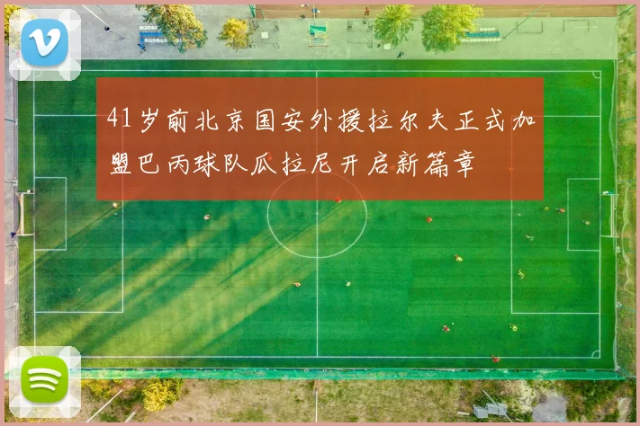 41岁前北京国安外援拉尔夫正式加盟巴丙球队瓜拉尼开启新篇章