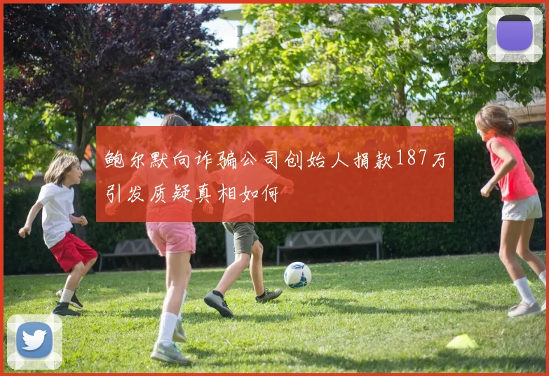 鲍尔默向诈骗公司创始人捐款187万引发质疑真相如何