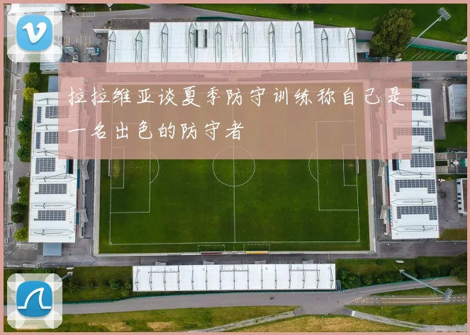 拉拉维亚谈夏季防守训练称自己是一名出色的防守者