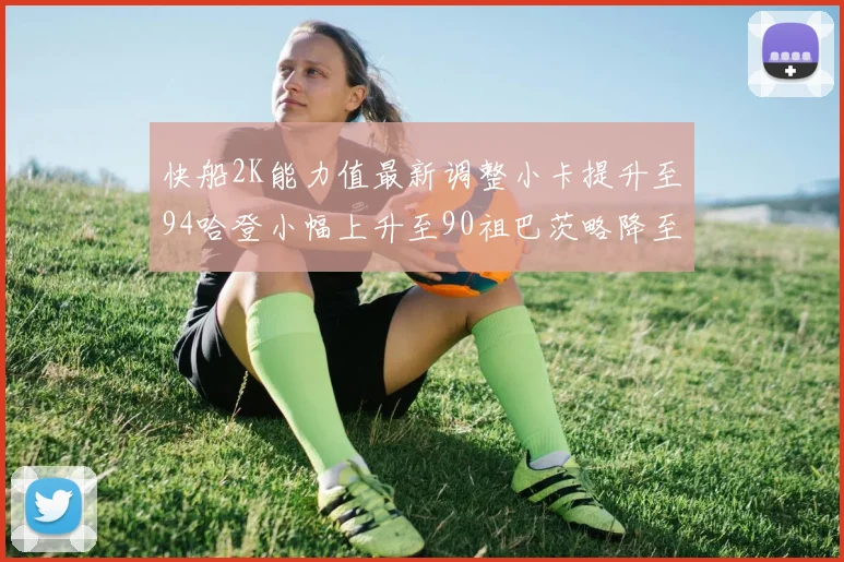 快船2K能力值最新调整小卡提升至94哈登小幅上升至90祖巴茨略降至85大洛维持76