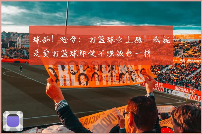 球痴！哈登：打篮球会上瘾！我就是爱打篮球即使不赚钱也一样
