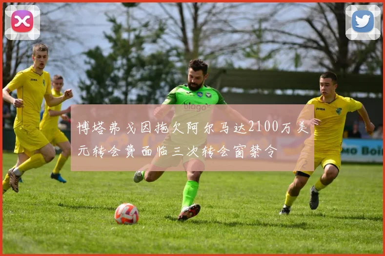 博塔弗戈因拖欠阿尔马达2100万美元转会费面临三次转会窗禁令