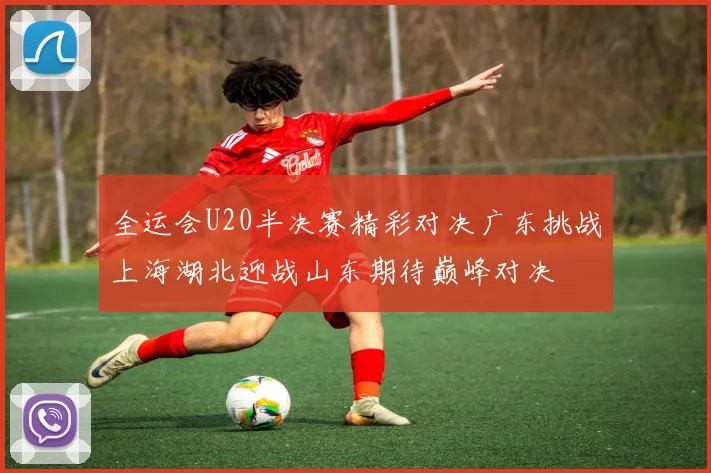 全运会U20半决赛精彩对决广东挑战上海湖北迎战山东期待巅峰对决