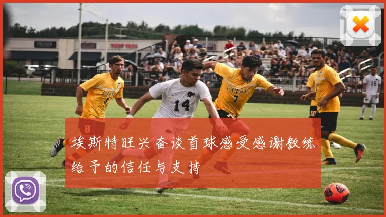 埃斯特旺兴奋谈首球感受感谢教练给予的信任与支持