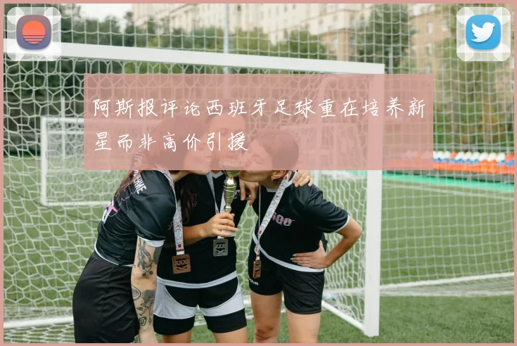 阿斯报评论西班牙足球重在培养新星而非高价引援