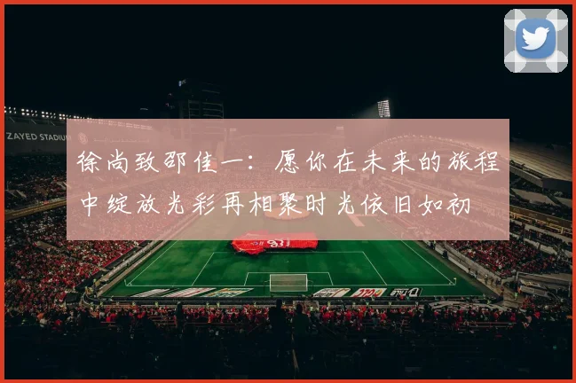 徐尚致邵佳一：愿你在未来的旅程中绽放光彩再相聚时光依旧如初