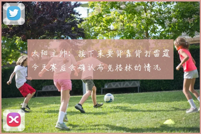 太阳主帅：接下来要背靠背打雷霆今天赛后会确认布克格林的情况