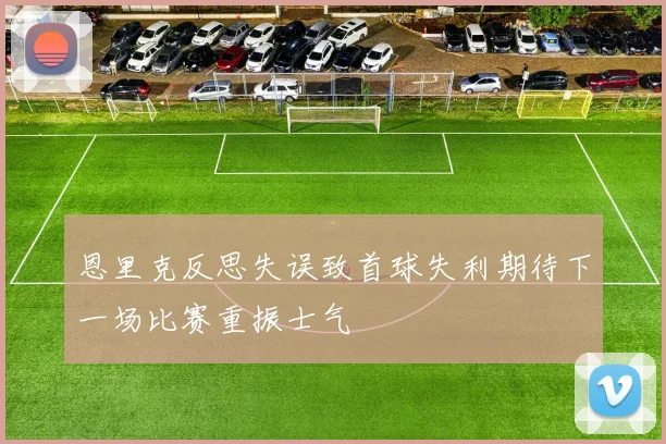恩里克反思失误致首球失利期待下一场比赛重振士气