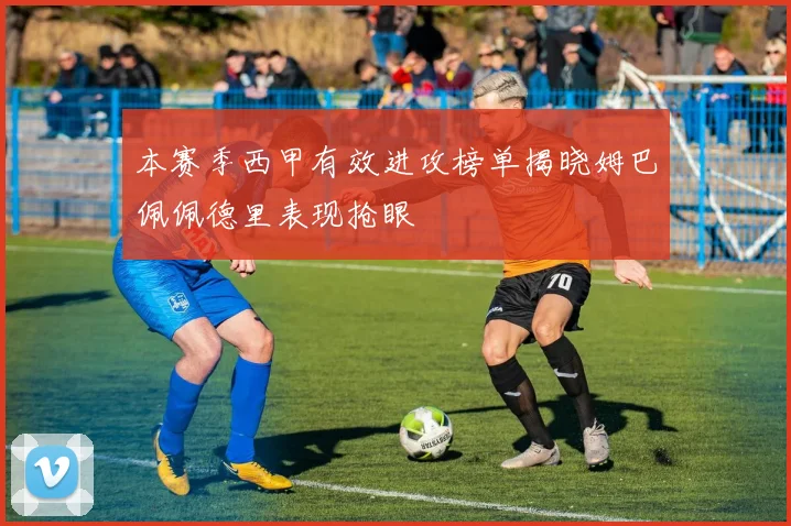 本赛季西甲有效进攻榜单揭晓姆巴佩佩德里表现抢眼