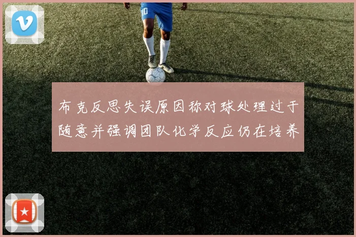 布克反思失误原因称对球处理过于随意并强调团队化学反应仍在培养中