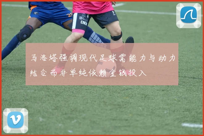 马洛塔强调现代足球需能力与动力结合而非单纯依赖金钱投入