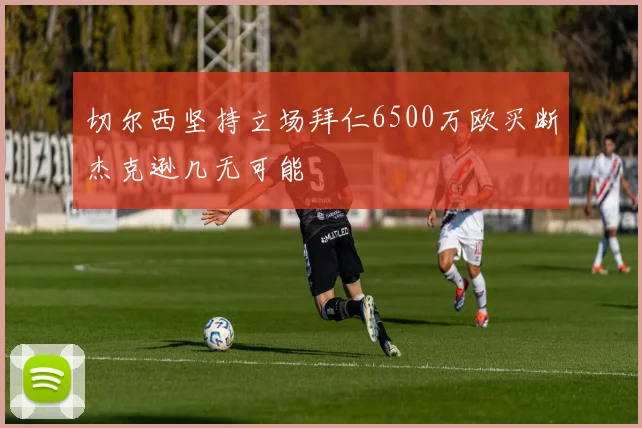切尔西坚持立场拜仁6500万欧买断杰克逊几无可能