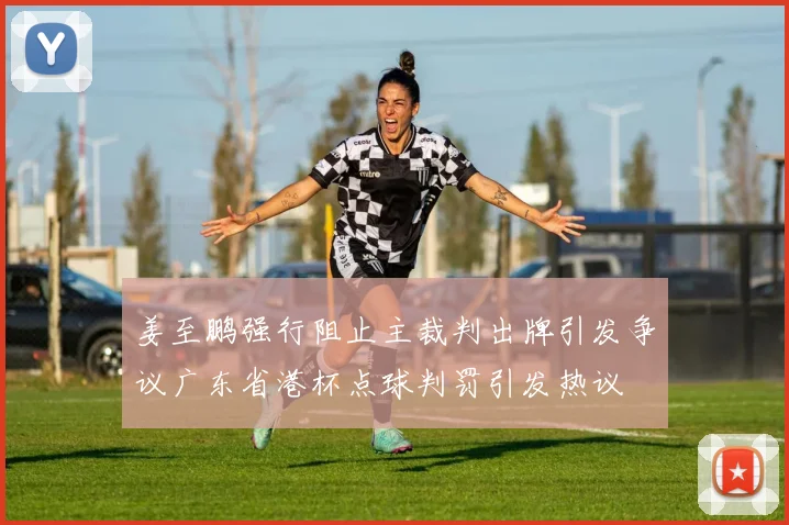 姜至鹏强行阻止主裁判出牌引发争议广东省港杯点球判罚引发热议