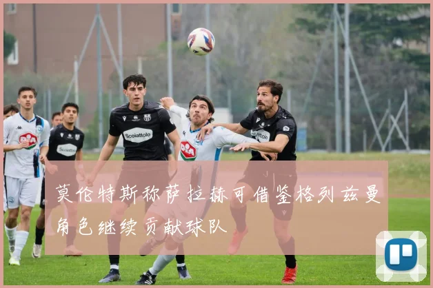 莫伦特斯称萨拉赫可借鉴格列兹曼角色继续贡献球队
