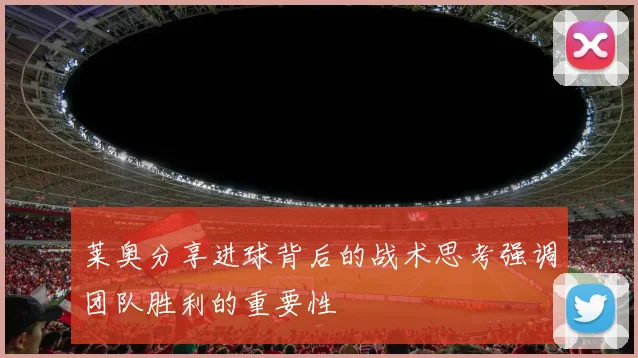 莱奥分享进球背后的战术思考强调团队胜利的重要性