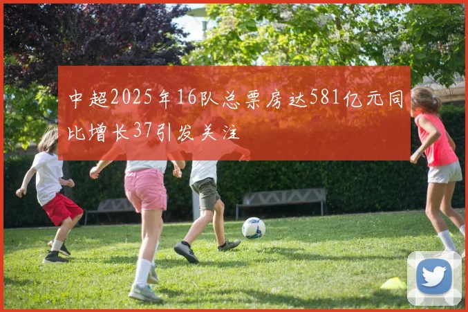 中超2025年16队总票房达581亿元同比增长37引发关注