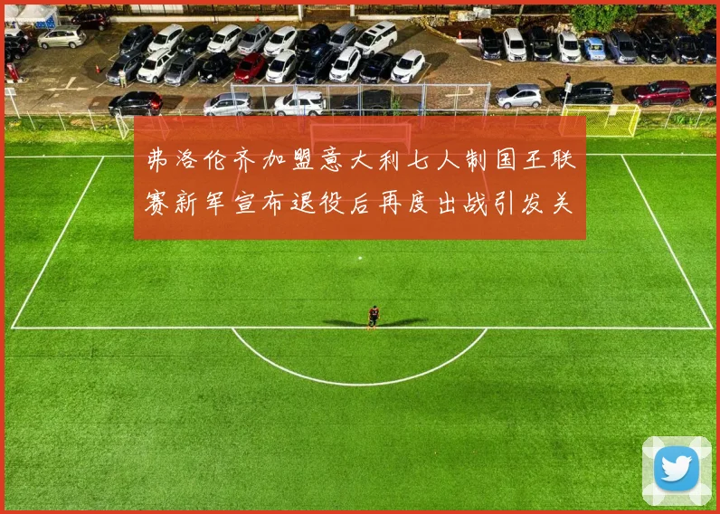 弗洛伦齐加盟意大利七人制国王联赛新军宣布退役后再度出战引发关注