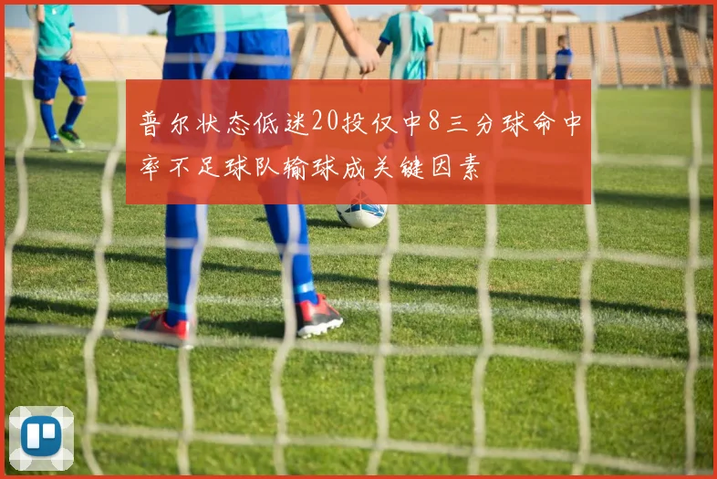普尔状态低迷20投仅中8三分球命中率不足球队输球成关键因素