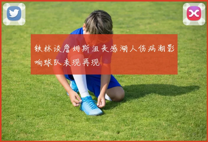 铁林谈詹姆斯沮丧感湖人伤病潮影响球队表现再现