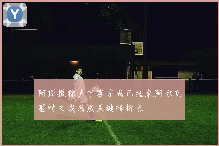 阿斯报称卢宁赛季或已结束阿尔瓦塞特之战或成关键转折点