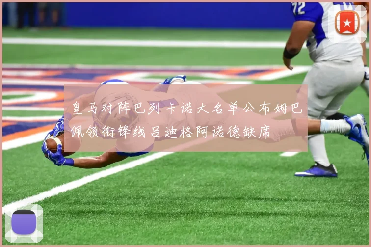 皇马对阵巴列卡诺大名单公布姆巴佩领衔锋线吕迪格阿诺德缺席