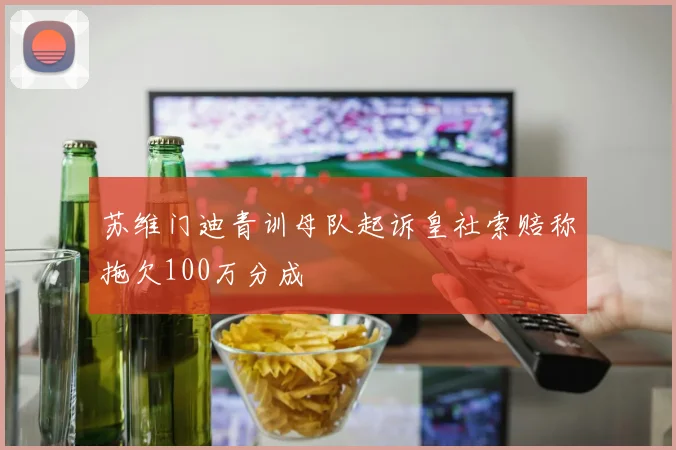 苏维门迪青训母队起诉皇社索赔称拖欠100万分成