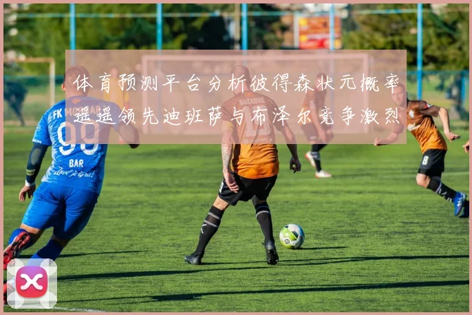 体育预测平台分析彼得森状元概率遥遥领先迪班萨与布泽尔竞争激烈