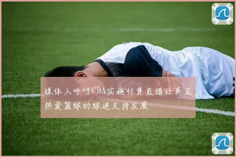媒体人呼吁CBA实施付费直播让真正热爱篮球的球迷支持发展