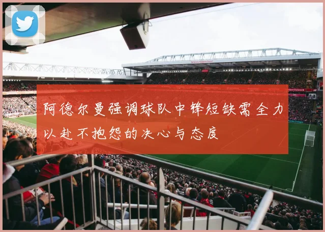 阿德尔曼强调球队中锋短缺需全力以赴不抱怨的决心与态度