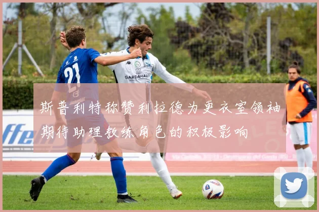 斯普利特称赞利拉德为更衣室领袖期待助理教练角色的积极影响