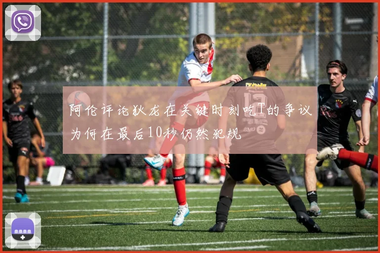 阿伦评论狄龙在关键时刻吃T的争议为何在最后10秒仍然犯规