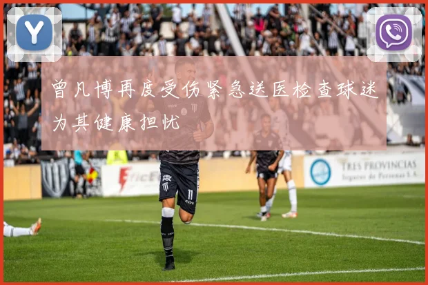 曾凡博再度受伤紧急送医检查球迷为其健康担忧