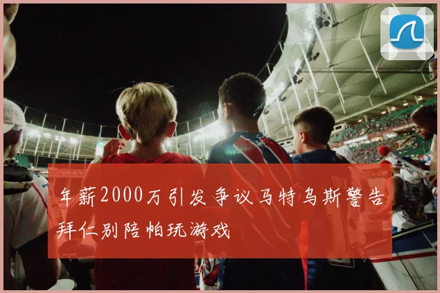 年薪2000万引发争议马特乌斯警告拜仁别陪帕玩游戏