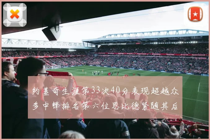 约基奇生涯第33次40分表现超越众多中锋排名第六位恩比德紧随其后