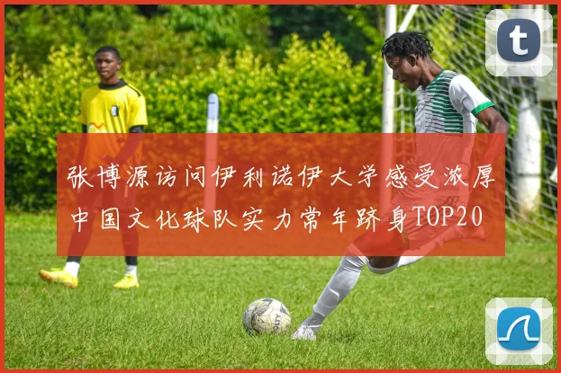 张博源访问伊利诺伊大学感受浓厚中国文化球队实力常年跻身TOP20