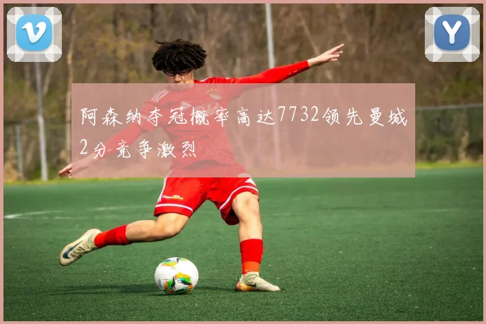 阿森纳夺冠概率高达7732领先曼城2分竞争激烈