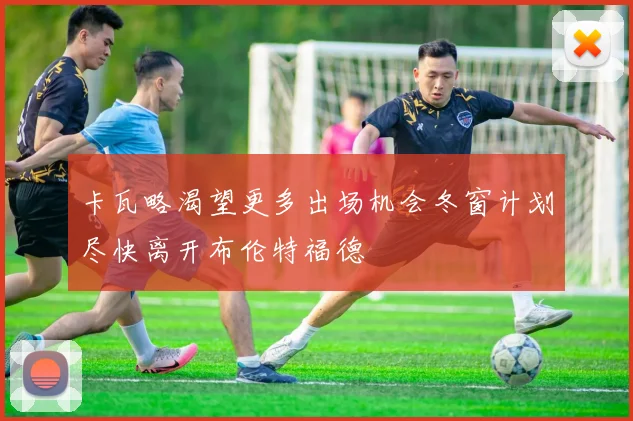 卡瓦略渴望更多出场机会冬窗计划尽快离开布伦特福德