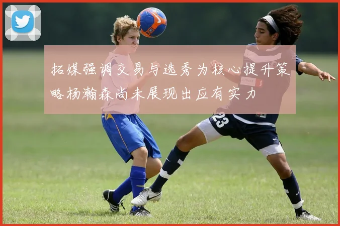 拓媒强调交易与选秀为核心提升策略杨瀚森尚未展现出应有实力
