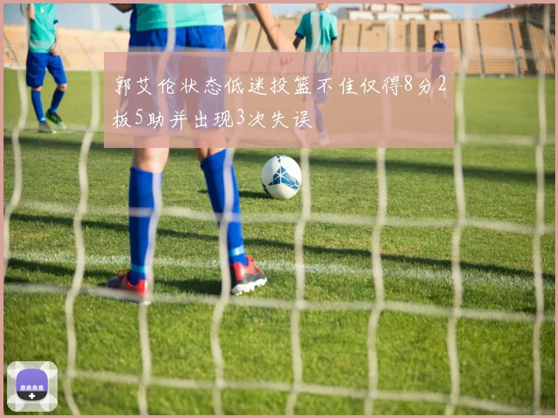 郭艾伦状态低迷投篮不佳仅得8分2板5助并出现3次失误