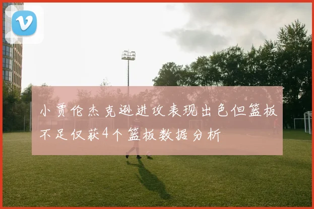 小贾伦杰克逊进攻表现出色但篮板不足仅获4个篮板数据分析